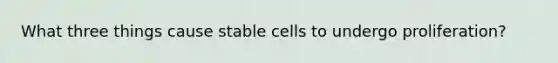 What three things cause stable cells to undergo proliferation?