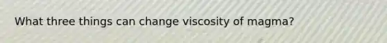 What three things can change viscosity of magma?