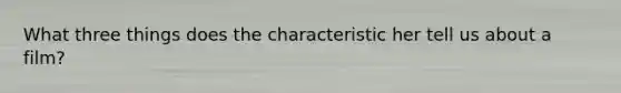 What three things does the characteristic her tell us about a film?