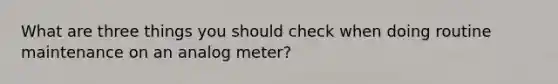 What are three things you should check when doing routine maintenance on an analog meter?