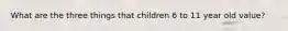 What are the three things that children 6 to 11 year old value?