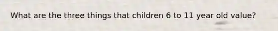 What are the three things that children 6 to 11 year old value?