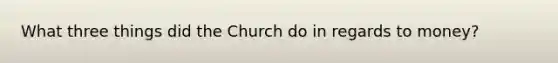 What three things did the Church do in regards to money?