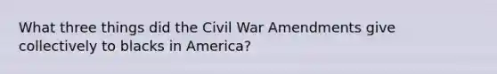 What three things did the Civil War Amendments give collectively to blacks in America?