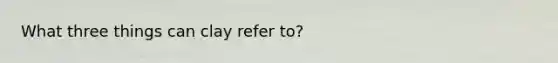 What three things can clay refer to?