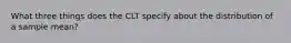 What three things does the CLT specify about the distribution of a sample mean?