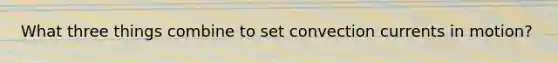 What three things combine to set convection currents in motion?