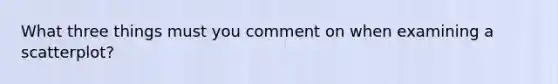 What three things must you comment on when examining a scatterplot?