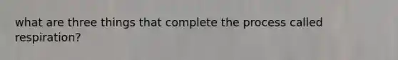 what are three things that complete the process called respiration?