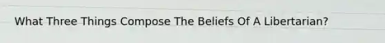 What Three Things Compose The Beliefs Of A Libertarian?