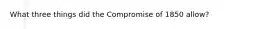 What three things did the Compromise of 1850 allow?