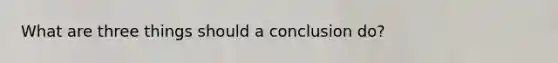 What are three things should a conclusion do?