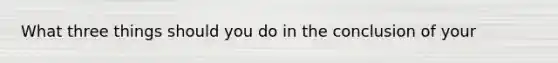 What three things should you do in the conclusion of your