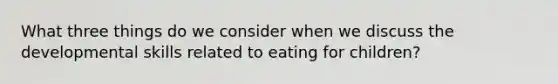 What three things do we consider when we discuss the developmental skills related to eating for children?