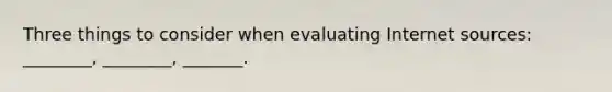 Three things to consider when evaluating Internet sources: ________, ________, _______.