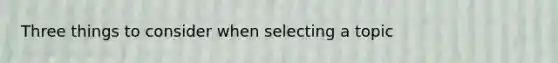 Three things to consider when selecting a topic