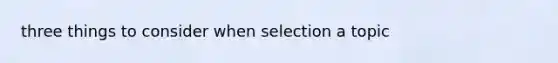 three things to consider when selection a topic