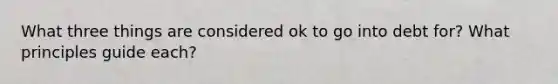 What three things are considered ok to go into debt for? What principles guide each?