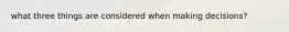 what three things are considered when making decisions?