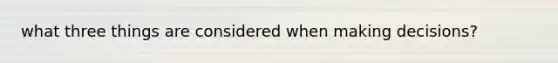 what three things are considered when making decisions?