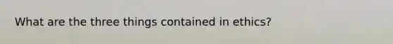 What are the three things contained in ethics?