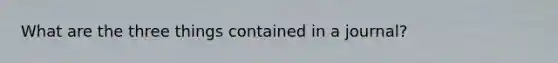 What are the three things contained in a journal?