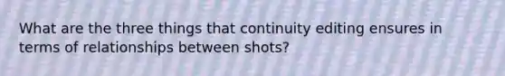 What are the three things that continuity editing ensures in terms of relationships between shots?