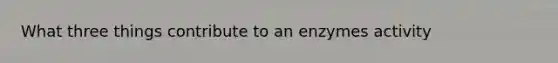 What three things contribute to an enzymes activity