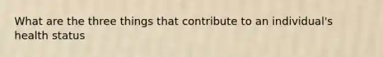 What are the three things that contribute to an individual's health status