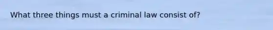 What three things must a criminal law consist of?