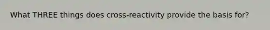 What THREE things does cross-reactivity provide the basis for?