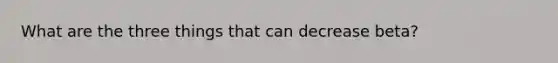 What are the three things that can decrease beta?