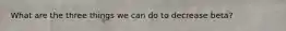 What are the three things we can do to decrease beta?