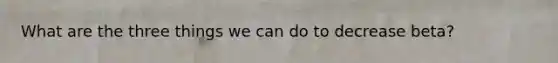 What are the three things we can do to decrease beta?