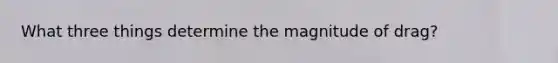 What three things determine the magnitude of drag?