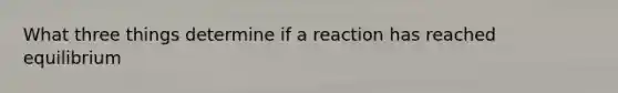 What three things determine if a reaction has reached equilibrium