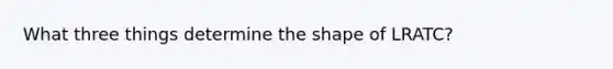 What three things determine the shape of LRATC?