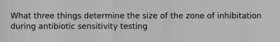 What three things determine the size of the zone of inhibitation during antibiotic sensitivity testing