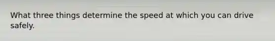 What three things determine the speed at which you can drive safely.