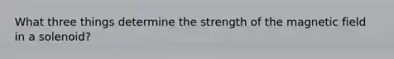 What three things determine the strength of the magnetic field in a solenoid?