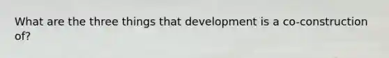 What are the three things that development is a co-construction of?