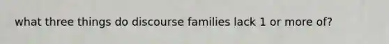 what three things do discourse families lack 1 or more of?