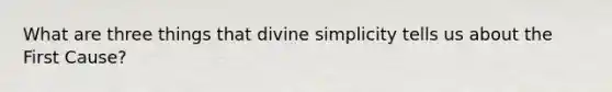 What are three things that divine simplicity tells us about the First Cause?