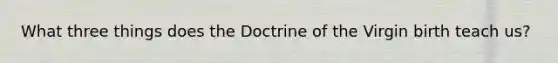 What three things does the Doctrine of the Virgin birth teach us?