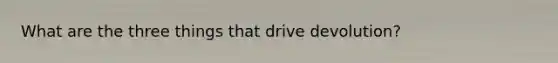What are the three things that drive devolution?