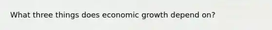 What three things does economic growth depend on?