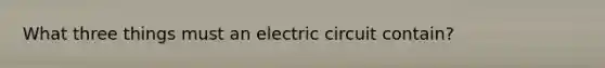 What three things must an electric circuit contain?