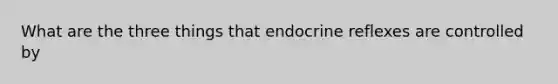 What are the three things that endocrine reflexes are controlled by