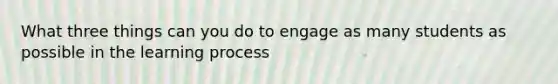 What three things can you do to engage as many students as possible in the learning process