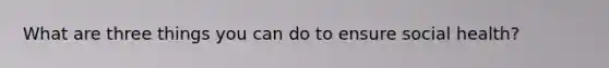 What are three things you can do to ensure social health?